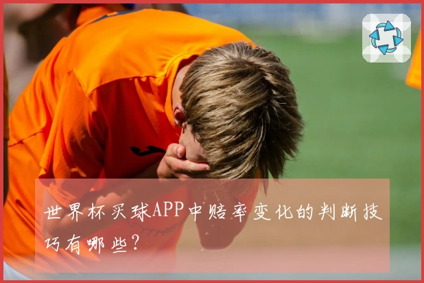 世界杯买球APP中赔率变化的判断技巧有哪些？