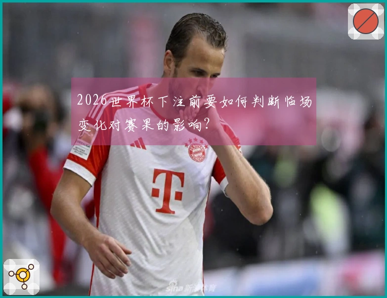 2026世界杯下注前要如何判断临场变化对赛果的影响？