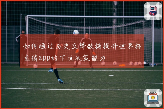 如何通过历史交锋数据提升世界杯竞猜app的下注决策能力