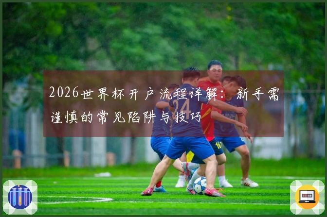2026世界杯开户流程详解：新手需谨慎的常见陷阱与技巧