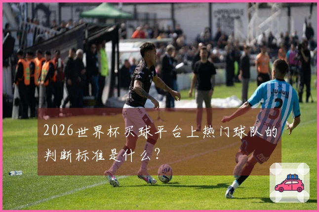 2026世界杯买球平台上热门球队的判断标准是什么？