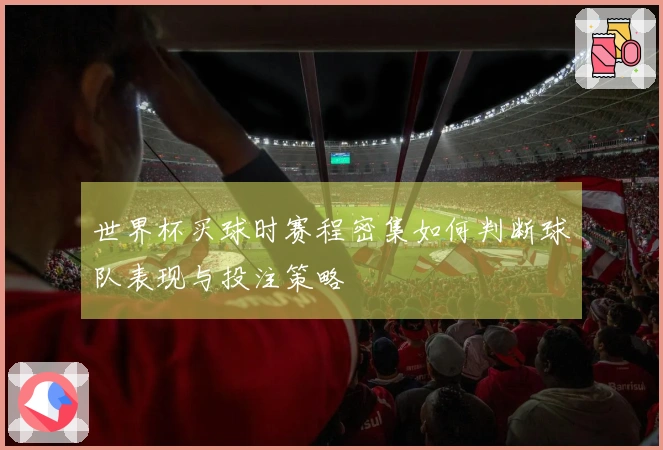 世界杯买球时赛程密集如何判断球队表现与投注策略
