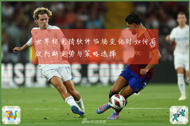 世界杯竞猜软件临场变化时如何有效判断走势与策略选择