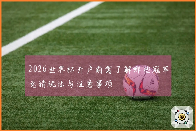 2026世界杯开户前需了解哪些冠军竞猜玩法与注意事项