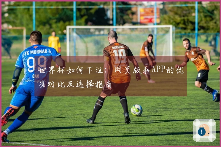 世界杯如何下注:网页版和APP的优劣对比及选择指南