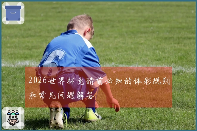 2026世界杯竞猜前必知的体彩规则和常见问题解答