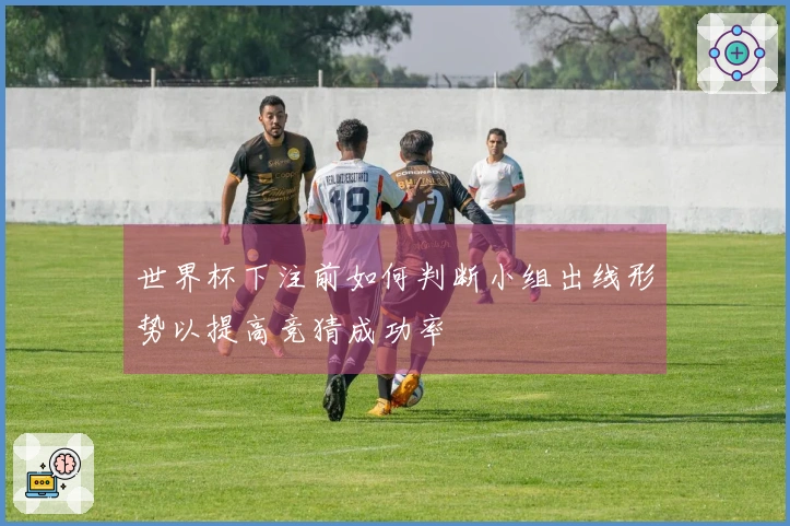 世界杯下注前如何判断小组出线形势以提高竞猜成功率