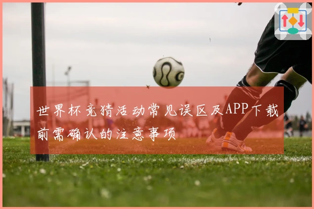 世界杯竞猜活动常见误区及APP下载前需确认的注意事项