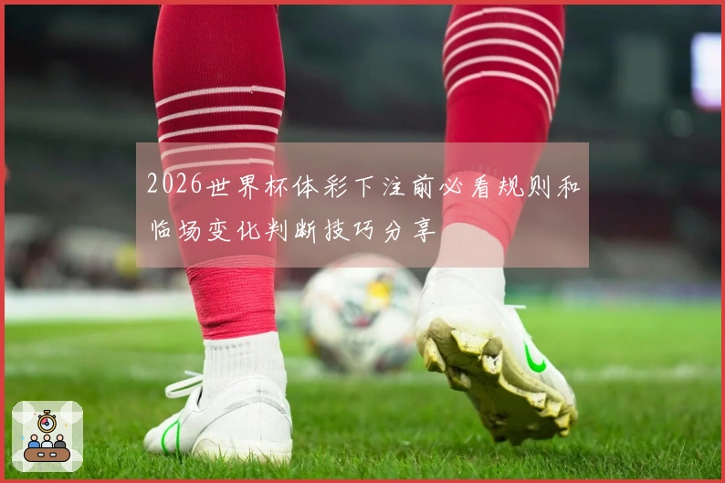 2026世界杯体彩下注前必看规则和临场变化判断技巧分享