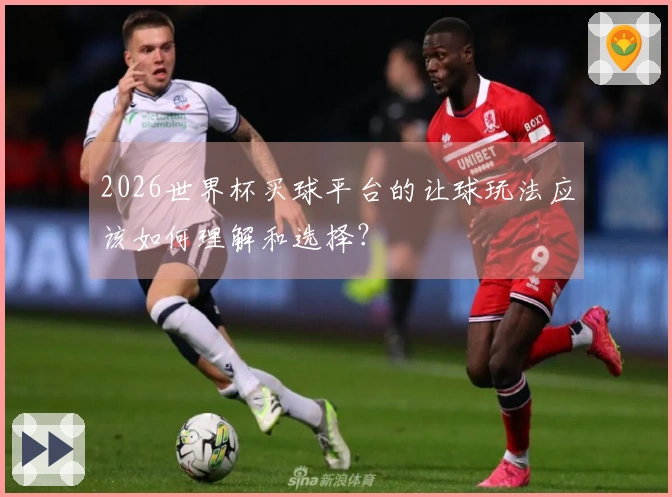2026世界杯买球平台的让球玩法应该如何理解和选择？