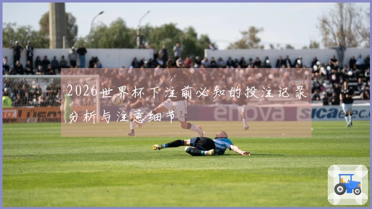 2026世界杯下注前必知的投注记录分析与注意细节