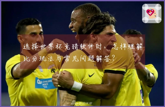 选择世界杯竞猜软件时，怎样理解比分玩法与常见问题解答？