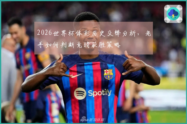 2026世界杯体彩历史交锋分析，老手如何判断竞猜获胜策略