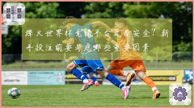 烽火世界杯竞猜平台是否安全？新手投注前要考虑哪些重要因素