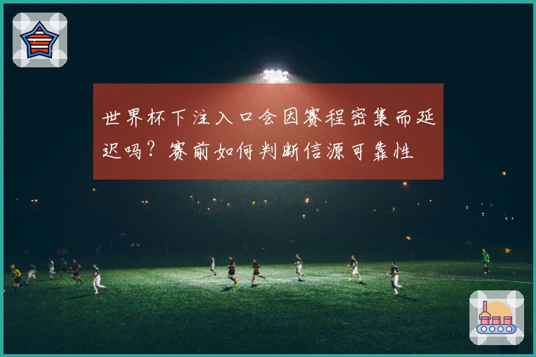世界杯下注入口会因赛程密集而延迟吗？赛前如何判断信源可靠性