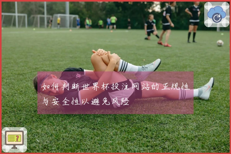 如何判断世界杯投注网站的正规性与安全性以避免风险