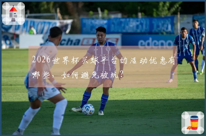 2026世界杯买球平台的活动优惠有哪些，如何避免被坑？