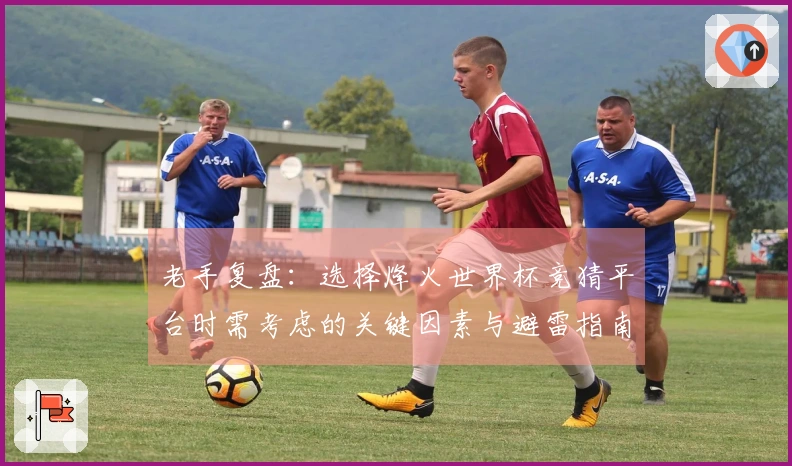 老手复盘：选择烽火世界杯竞猜平台时需考虑的关键因素与避雷指南