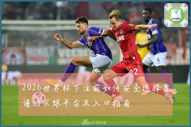 2026世界杯下注前如何安全选择靠谱的买球平台及入口指南