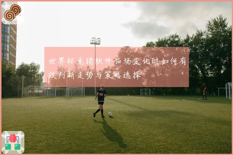 世界杯竞猜软件临场变化时如何有效判断走势与策略选择