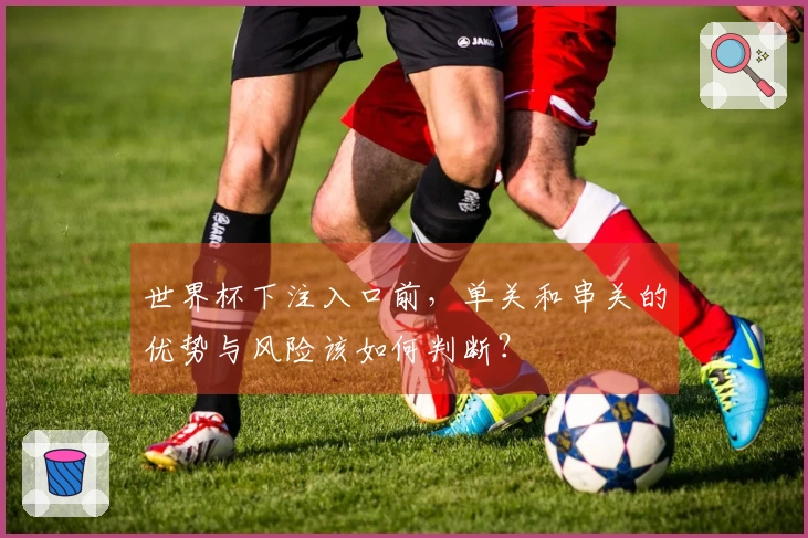 世界杯下注入口前，单关和串关的优势与风险该如何判断？
